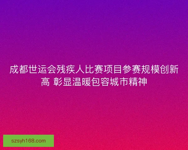 成都世运会残疾人比赛项目参赛规模创新高 彰显温暖包容城市精神