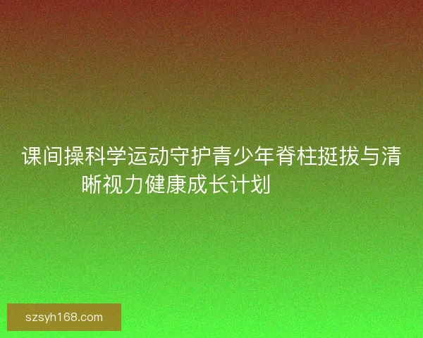 课间操科学运动守护青少年脊柱挺拔与清晰视力健康成长计划 💪👀📚