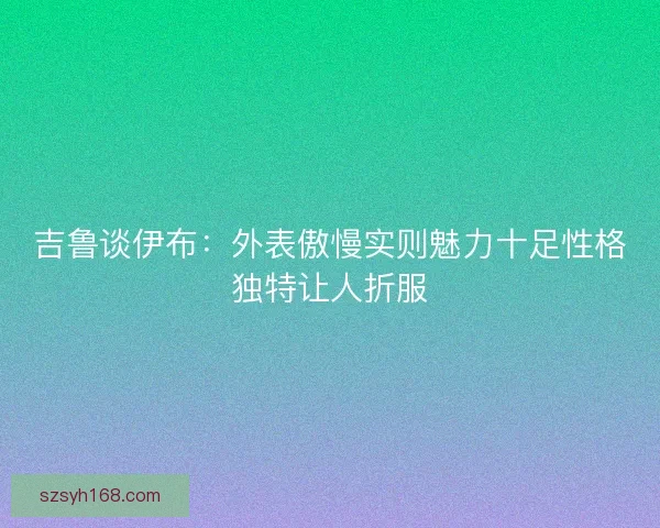 吉鲁谈伊布：外表傲慢实则魅力十足性格独特让人折服