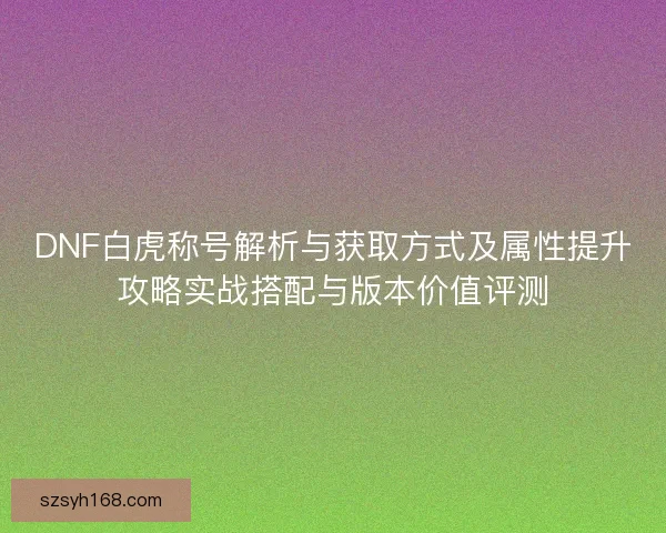 DNF白虎称号解析与获取方式及属性提升攻略实战搭配与版本价值评测