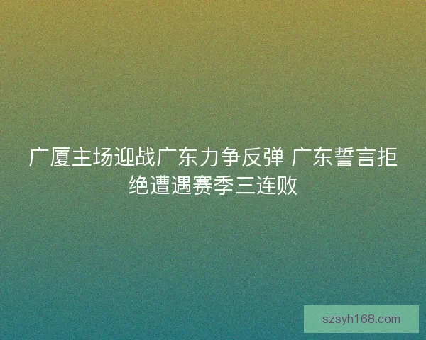 广厦主场迎战广东力争反弹 广东誓言拒绝遭遇赛季三连败
